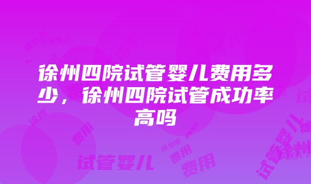 徐州四院试管婴儿费用多少，徐州四院试管成功率高吗