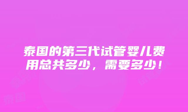 泰国的第三代试管婴儿费用总共多少，需要多少！