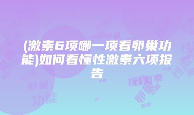 (激素6项哪一项看卵巢功能)如何看懂性激素六项报告