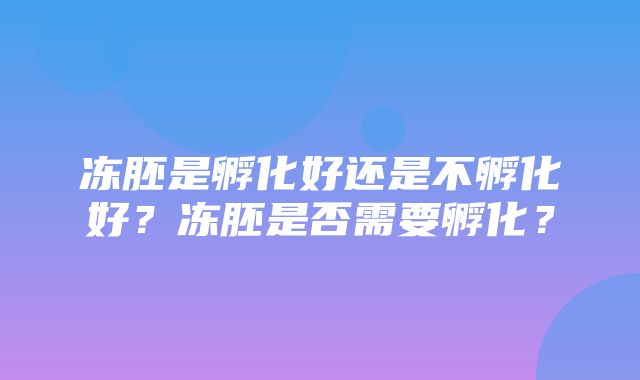 冻胚是孵化好还是不孵化好？冻胚是否需要孵化？