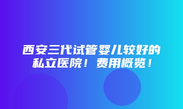 西安三代试管婴儿较好的私立医院！费用概览！