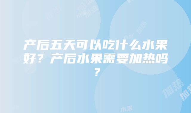 产后五天可以吃什么水果好？产后水果需要加热吗？