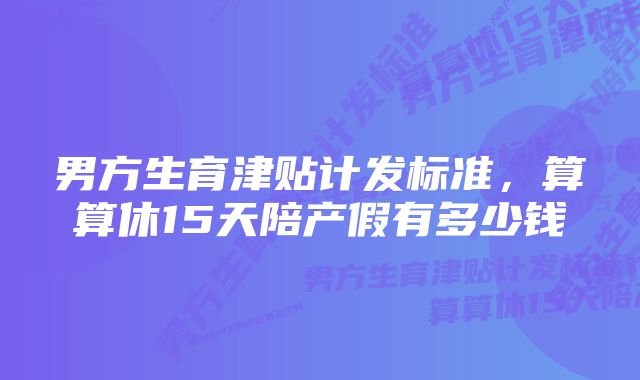 男方生育津贴计发标准，算算休15天陪产假有多少钱