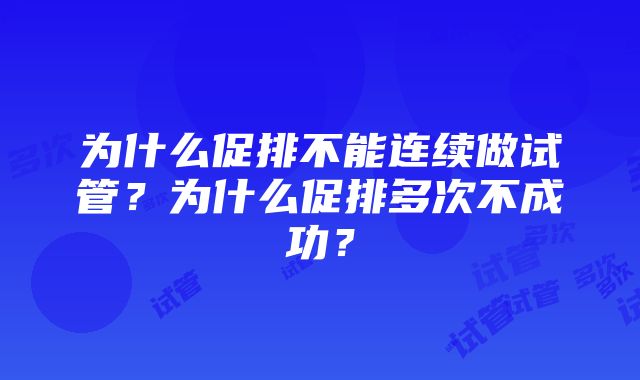 为什么促排不能连续做试管？为什么促排多次不成功？