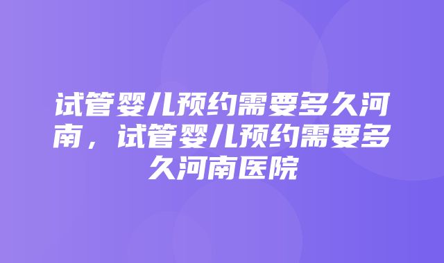 试管婴儿预约需要多久河南，试管婴儿预约需要多久河南医院