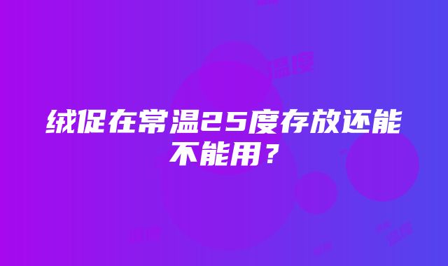 绒促在常温25度存放还能不能用？