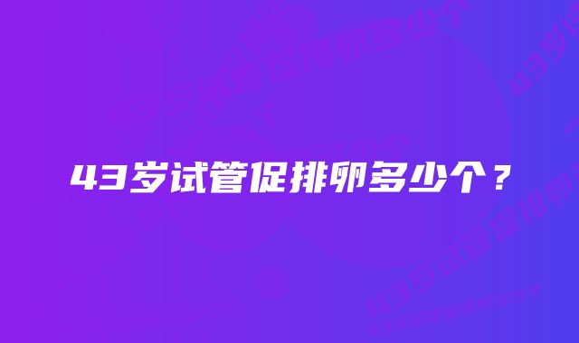 43岁试管促排卵多少个？