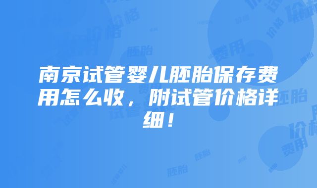 南京试管婴儿胚胎保存费用怎么收，附试管价格详细！