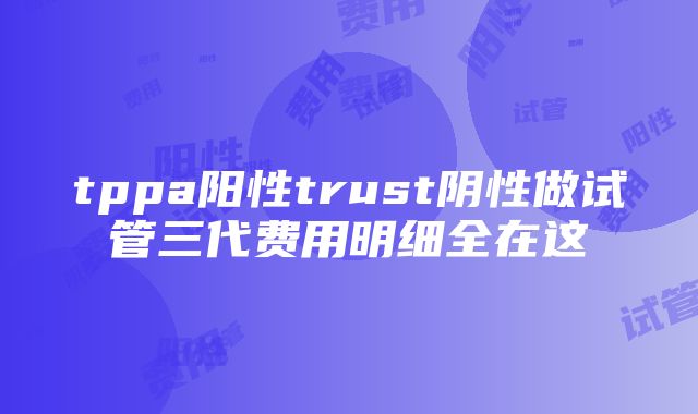 tppa阳性trust阴性做试管三代费用明细全在这