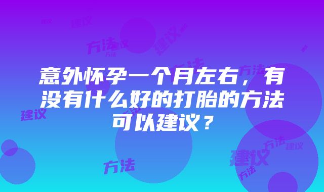 意外怀孕一个月左右，有没有什么好的打胎的方法可以建议？