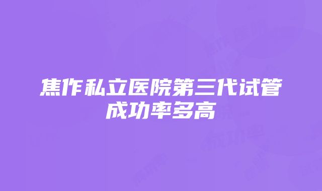 焦作私立医院第三代试管成功率多高