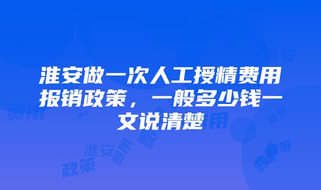 淮安做一次人工授精费用报销政策，一般多少钱一文说清楚