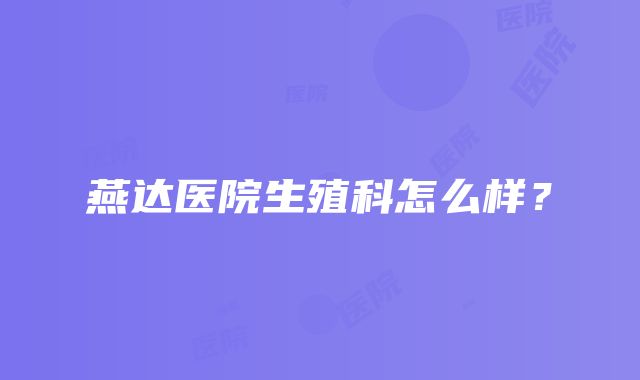 燕达医院生殖科怎么样？