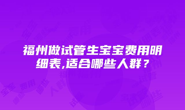 福州做试管生宝宝费用明细表,适合哪些人群？