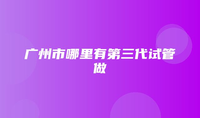 广州市哪里有第三代试管做