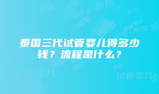 泰国三代试管婴儿得多少钱？流程是什么？