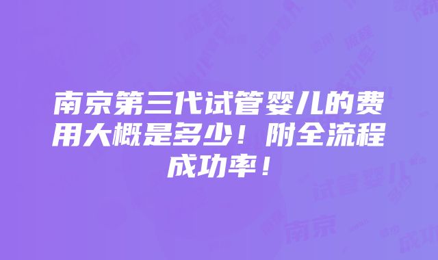 南京第三代试管婴儿的费用大概是多少！附全流程成功率！