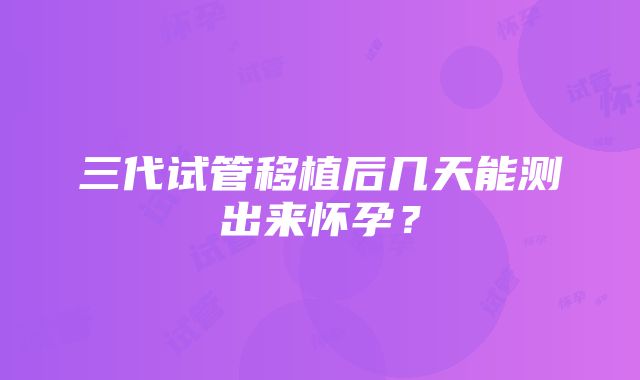 三代试管移植后几天能测出来怀孕？