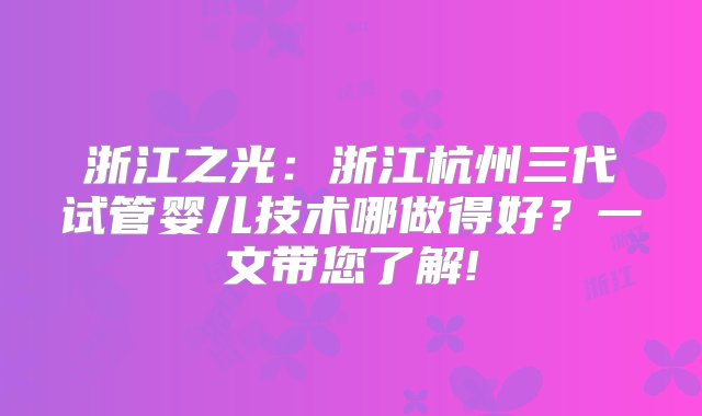 浙江之光：浙江杭州三代试管婴儿技术哪做得好？一文带您了解!