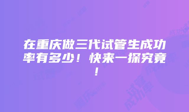 在重庆做三代试管生成功率有多少！快来一探究竟！