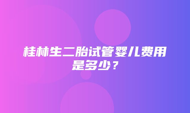 桂林生二胎试管婴儿费用是多少？