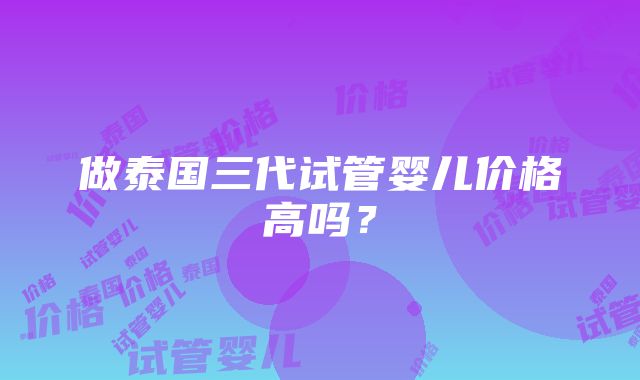 做泰国三代试管婴儿价格高吗？