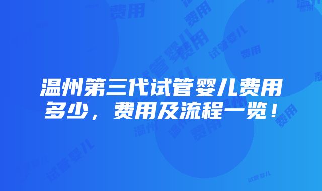 温州第三代试管婴儿费用多少，费用及流程一览！