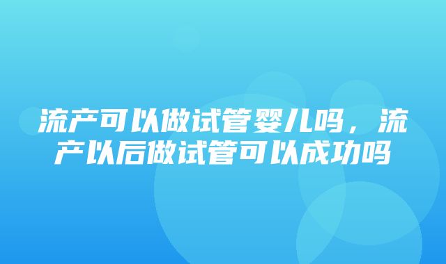 流产可以做试管婴儿吗，流产以后做试管可以成功吗