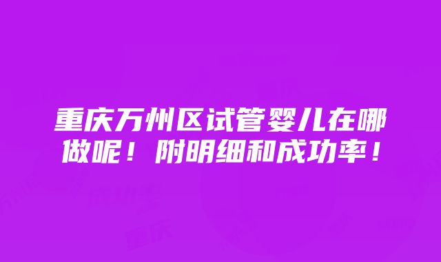 重庆万州区试管婴儿在哪做呢！附明细和成功率！