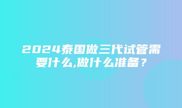 2024泰国做三代试管需要什么,做什么准备？