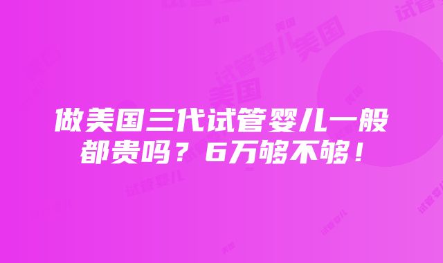 做美国三代试管婴儿一般都贵吗？6万够不够！