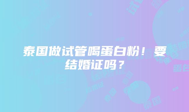 泰国做试管喝蛋白粉！要结婚证吗？