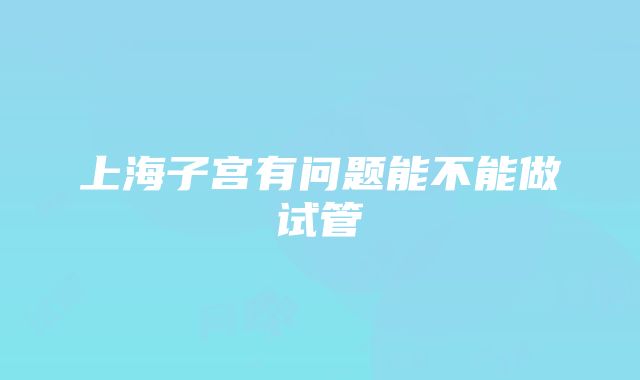 上海子宫有问题能不能做试管