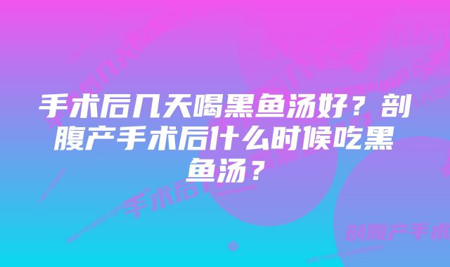 手术后几天喝黑鱼汤好？剖腹产手术后什么时候吃黑鱼汤？