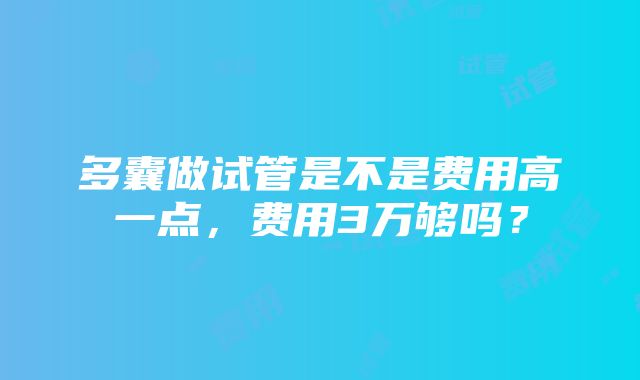 多囊做试管是不是费用高一点，费用3万够吗？