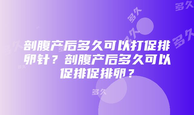 剖腹产后多久可以打促排卵针？剖腹产后多久可以促排促排卵？