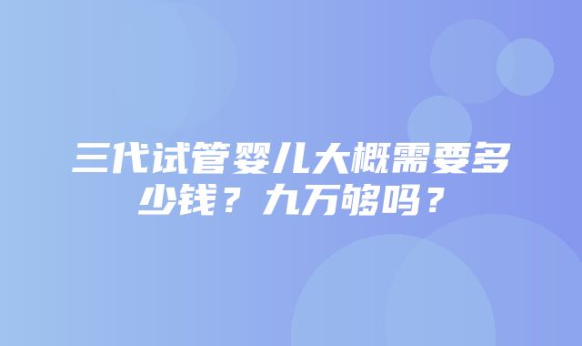 三代试管婴儿大概需要多少钱？九万够吗？