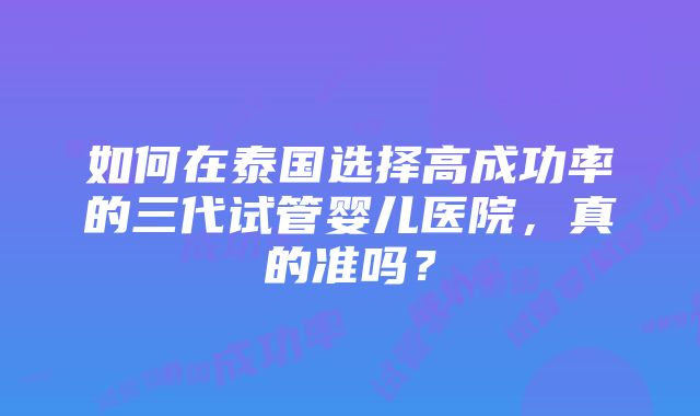 如何在泰国选择高成功率的三代试管婴儿医院，真的准吗？