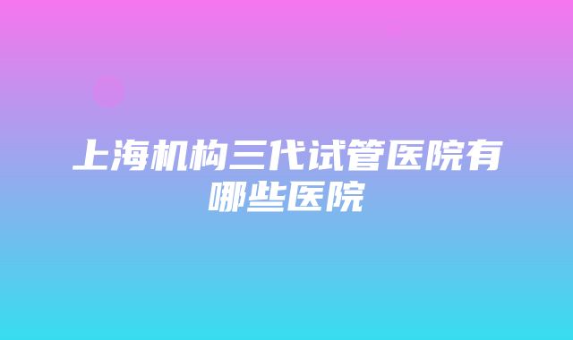 上海机构三代试管医院有哪些医院