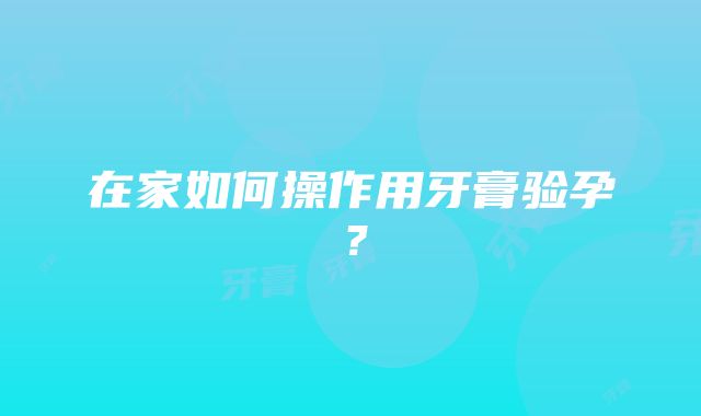 在家如何操作用牙膏验孕？