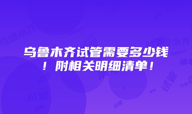 乌鲁木齐试管需要多少钱！附相关明细清单！