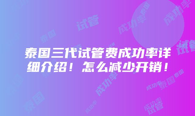 泰国三代试管费成功率详细介绍！怎么减少开销！