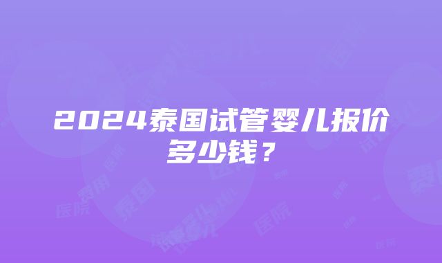 2024泰国试管婴儿报价多少钱？