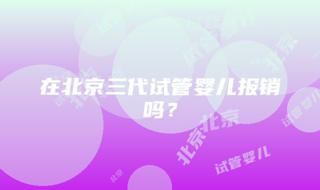 在北京三代试管婴儿报销吗？