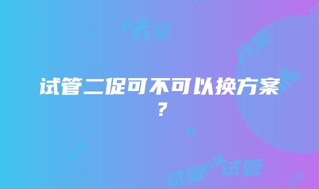 试管二促可不可以换方案？