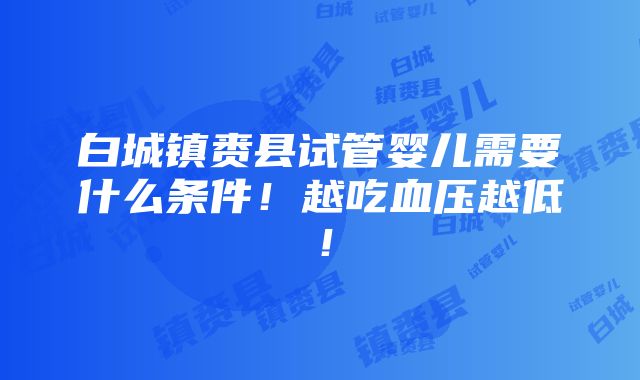 白城镇赉县试管婴儿需要什么条件！越吃血压越低！