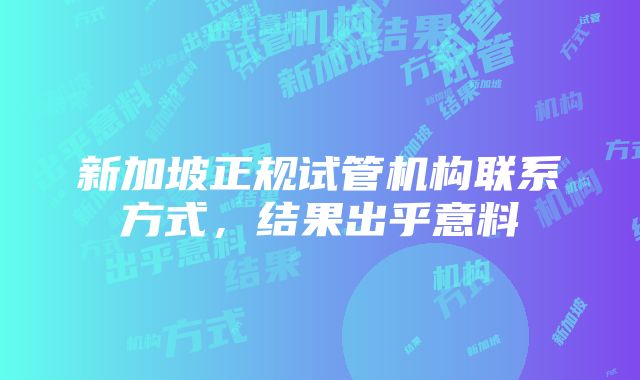 新加坡正规试管机构联系方式，结果出乎意料