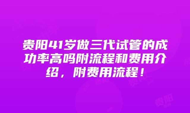 贵阳41岁做三代试管的成功率高吗附流程和费用介绍，附费用流程！