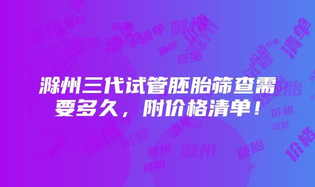 滁州三代试管胚胎筛查需要多久，附价格清单！