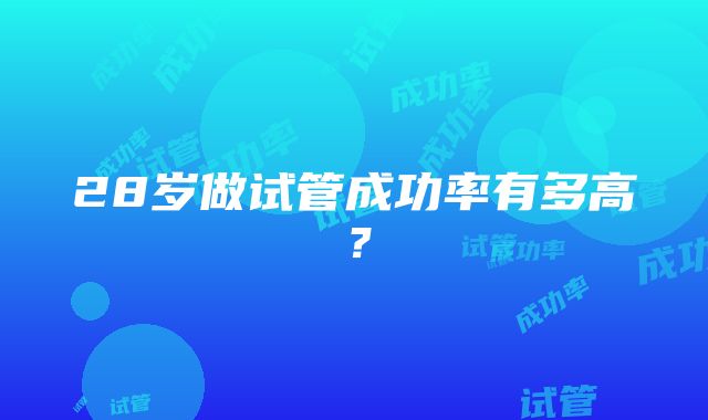 28岁做试管成功率有多高？